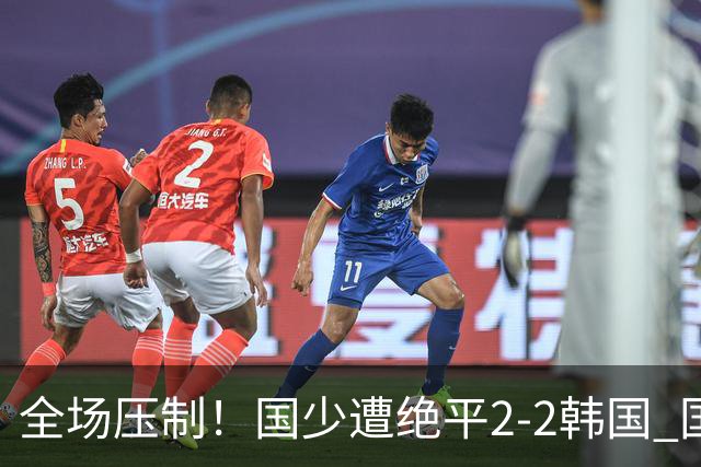 全场压制！国少遭绝平2-2韩国 国少第87分钟送点3胜1平以第二晋级