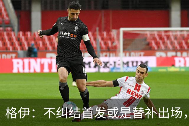 格伊：不纠结首发或是替补出场，巴拿马绝非鱼腩必须认真对待