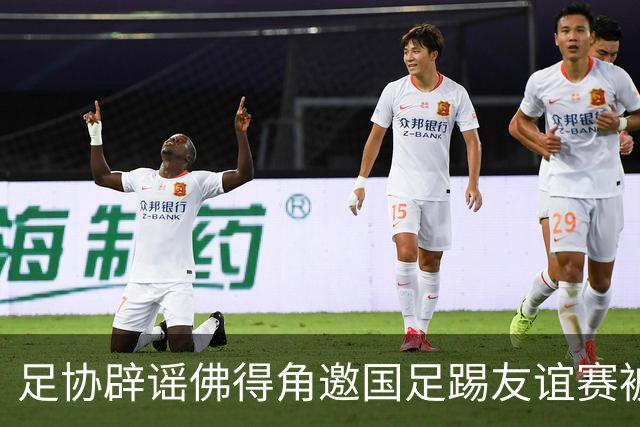 足协辟谣佛得角邀国足踢友谊赛被拒：暂未收到对方书面函件